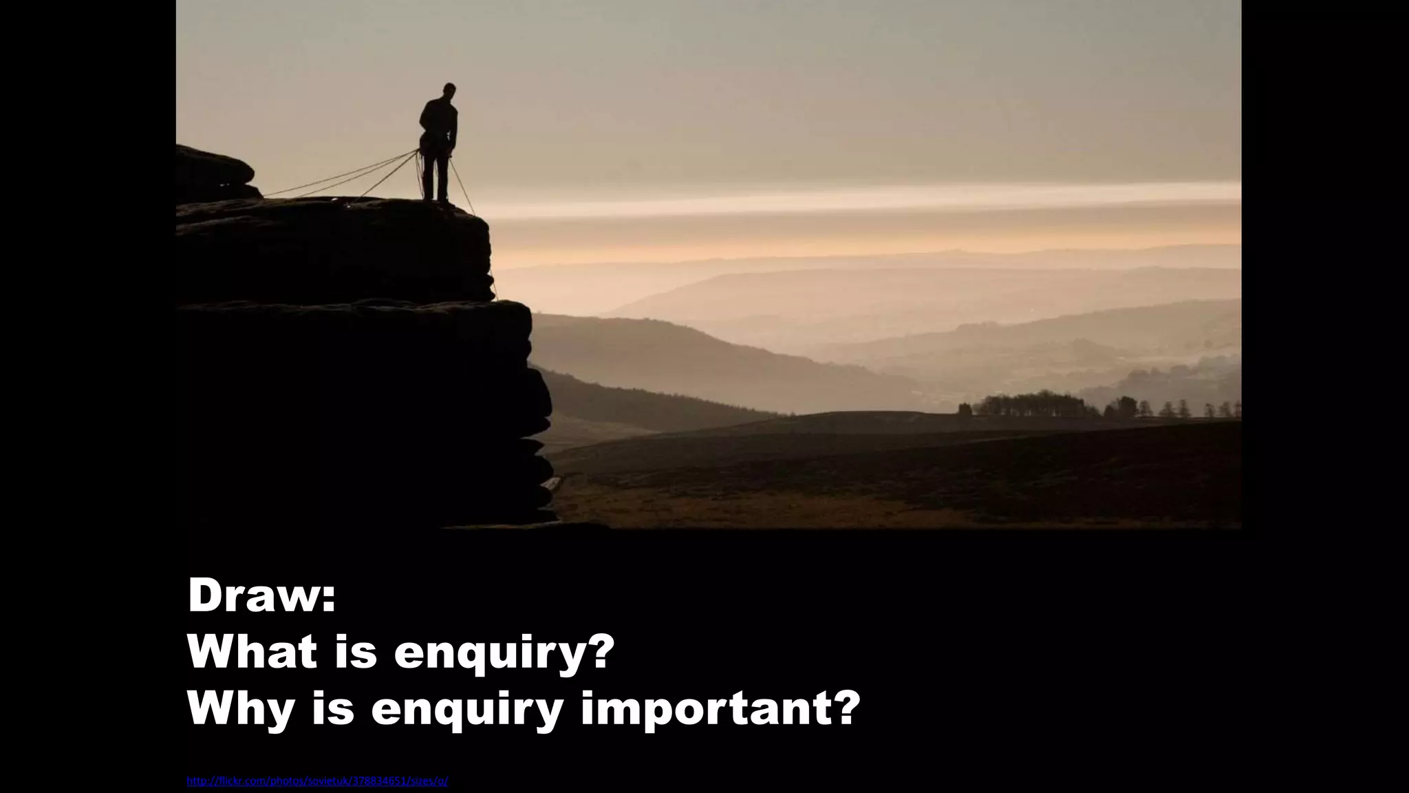 http://flickr.com/photos/sovietuk/378834651/sizes/o/
Draw:
What is enquiry?
Why is enquiry important?
 