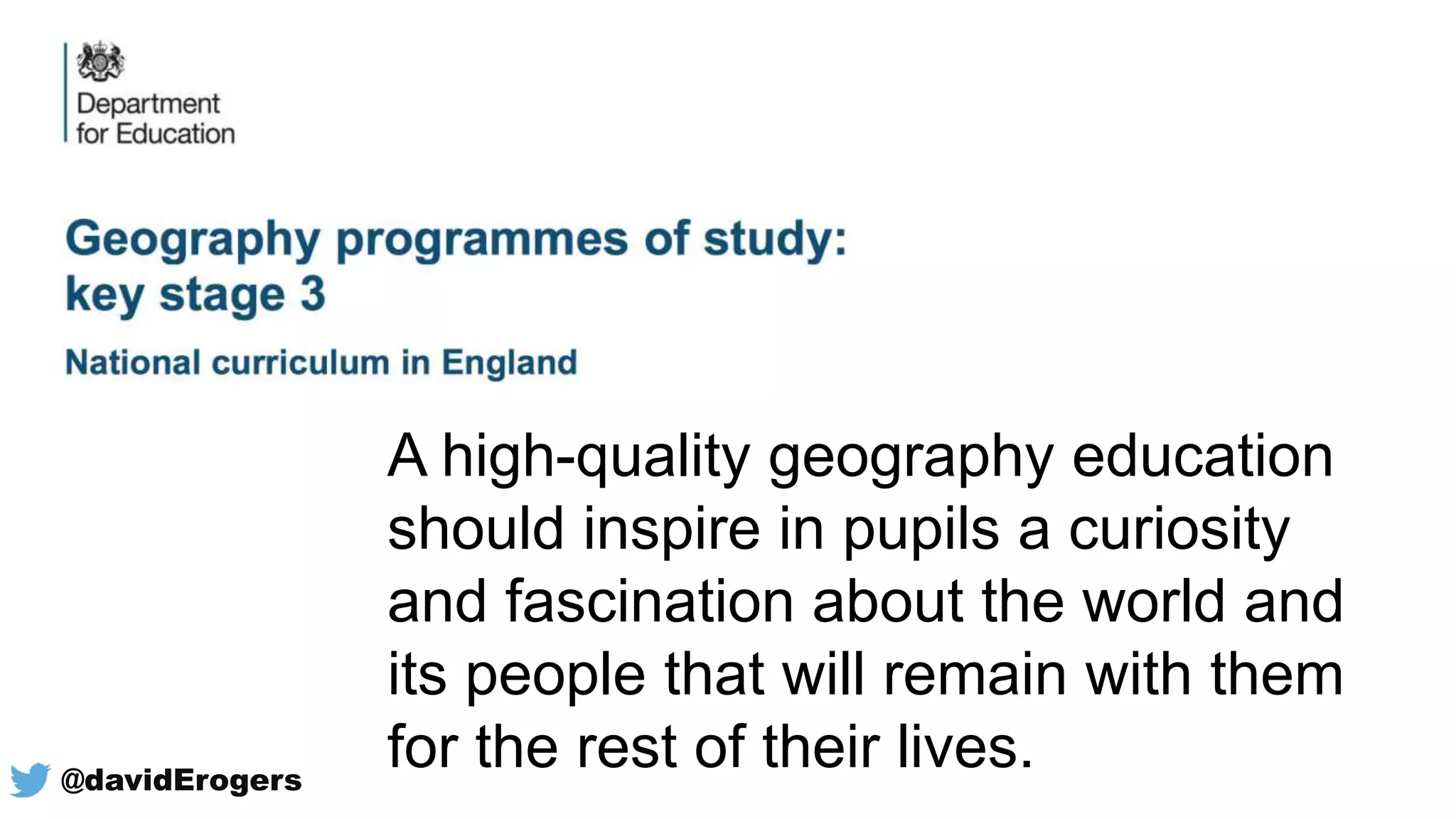 @davidErogers
A high-quality geography education
should inspire in pupils a curiosity
and fascination about the world and
its people that will remain with them
for the rest of their lives.
 