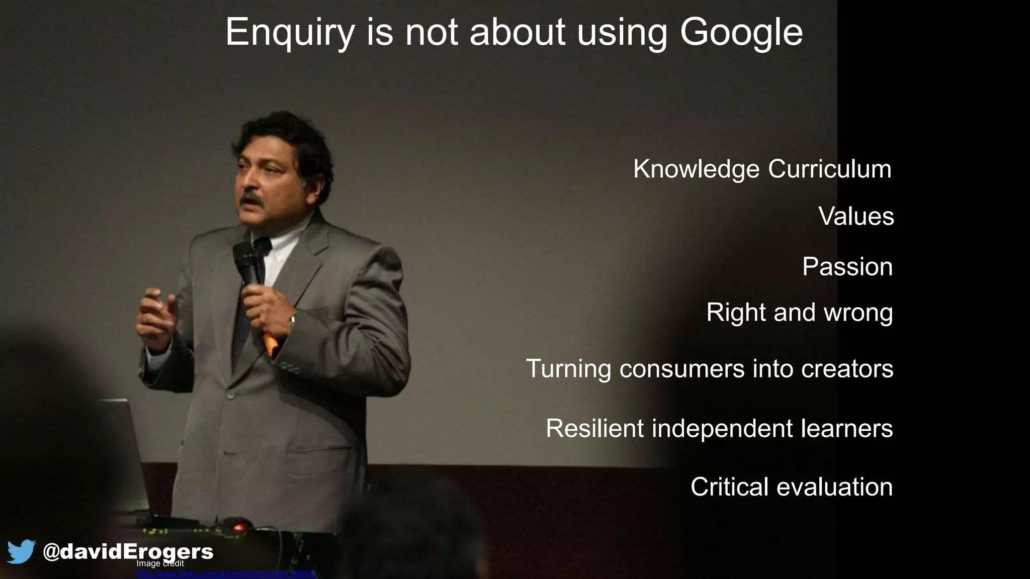 Enquiry is not about using Google
Knowledge Curriculum
Values
Right and wrong
Passion
Turning consumers into creators
Resilient independent learners
Critical evaluation
Image credit
http://www.flickr.com/photos/mrtnk/394118994/
@davidErogers
 