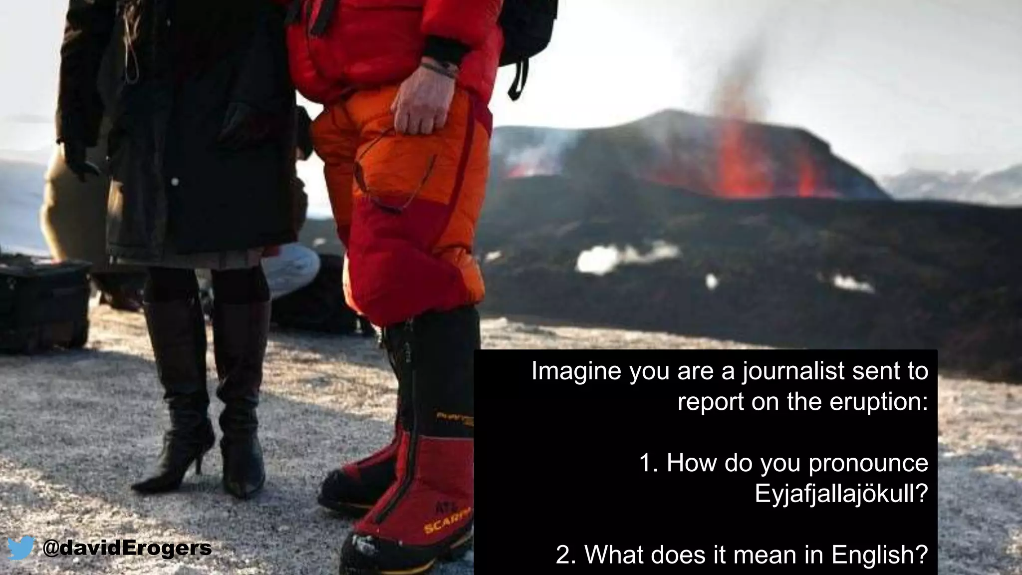 Imagine you are a journalist sent to
report on the eruption:
1. How do you pronounce
Eyjafjallajökull?
2. What does it mean in English?@davidErogers
 