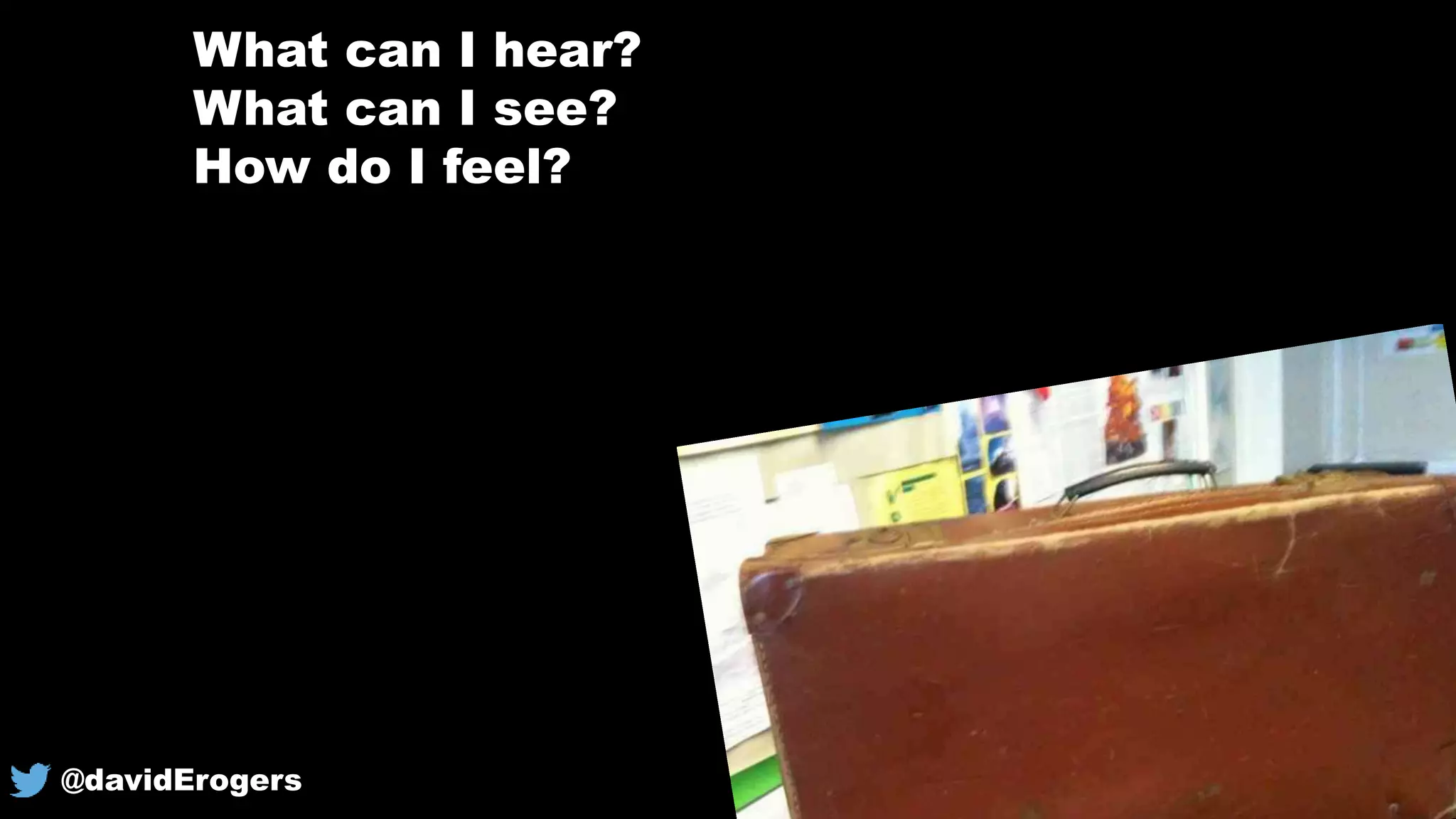 What can I hear?
What can I see?
How do I feel?
@davidErogers
 