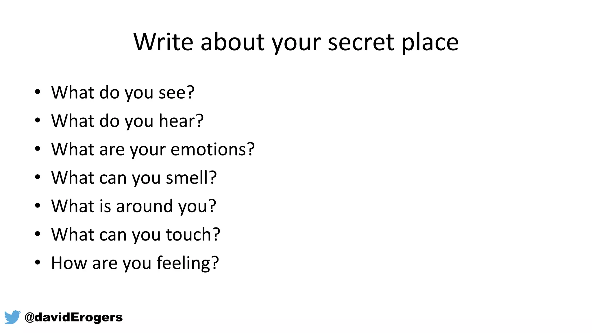 Write about your secret place
• What do you see?
• What do you hear?
• What are your emotions?
• What can you smell?
• What is around you?
• What can you touch?
• How are you feeling?
@davidErogers
 