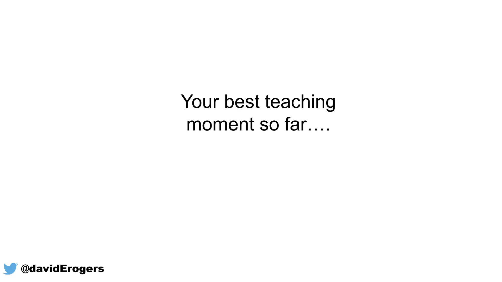Your best teaching
moment so far….
@davidErogers
 