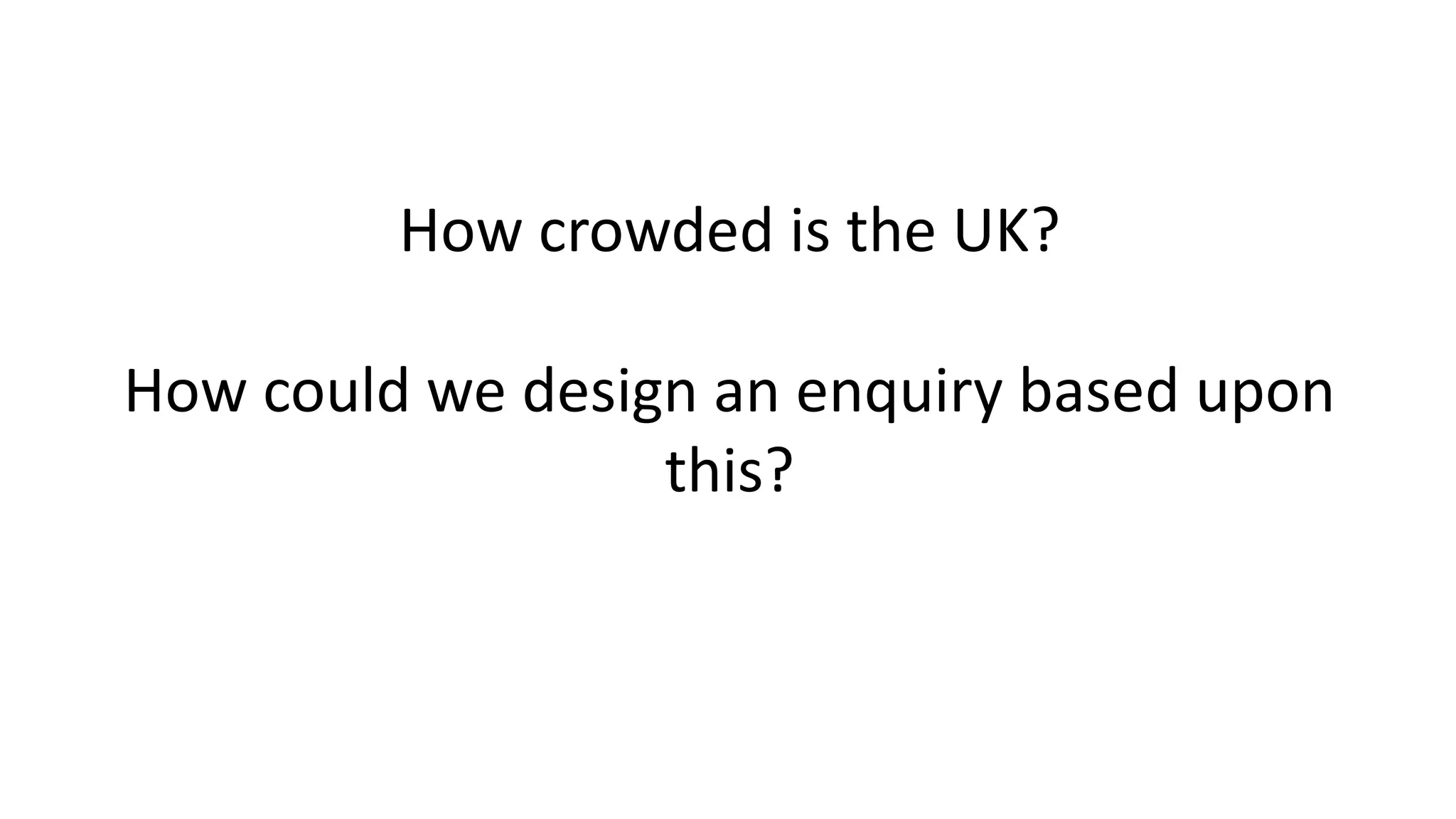 How crowded is the UK?
How could we design an enquiry based upon
this?
 
