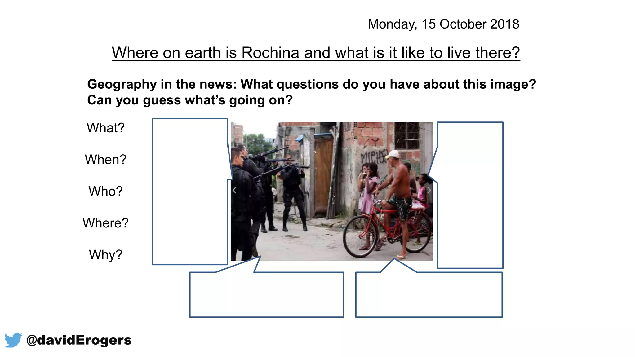 Geography in the news: What questions do you have about this image?
Can you guess what’s going on?
What?
When?
Who?
Where?
Why?
Where on earth is Rochina and what is it like to live there?
Monday, 15 October 2018
@davidErogers
 