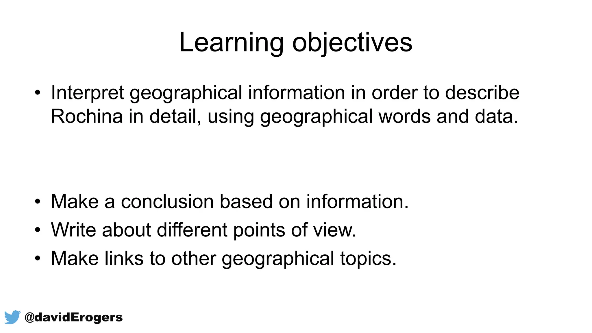 Learning objectives
• Interpret geographical information in order to describe
Rochina in detail, using geographical words and data.
• Make a conclusion based on information.
• Write about different points of view.
• Make links to other geographical topics.
@davidErogers
 