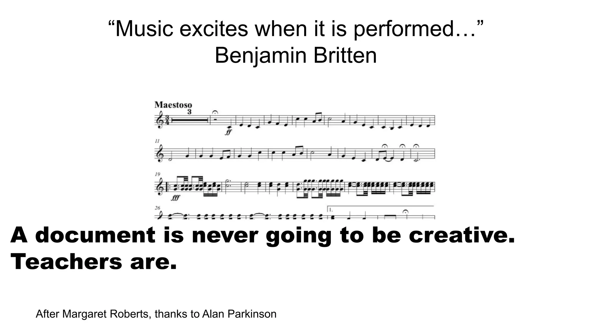 “Music excites when it is performed…”
Benjamin Britten
After Margaret Roberts, thanks to Alan Parkinson
A document is never going to be creative.
Teachers are.
 