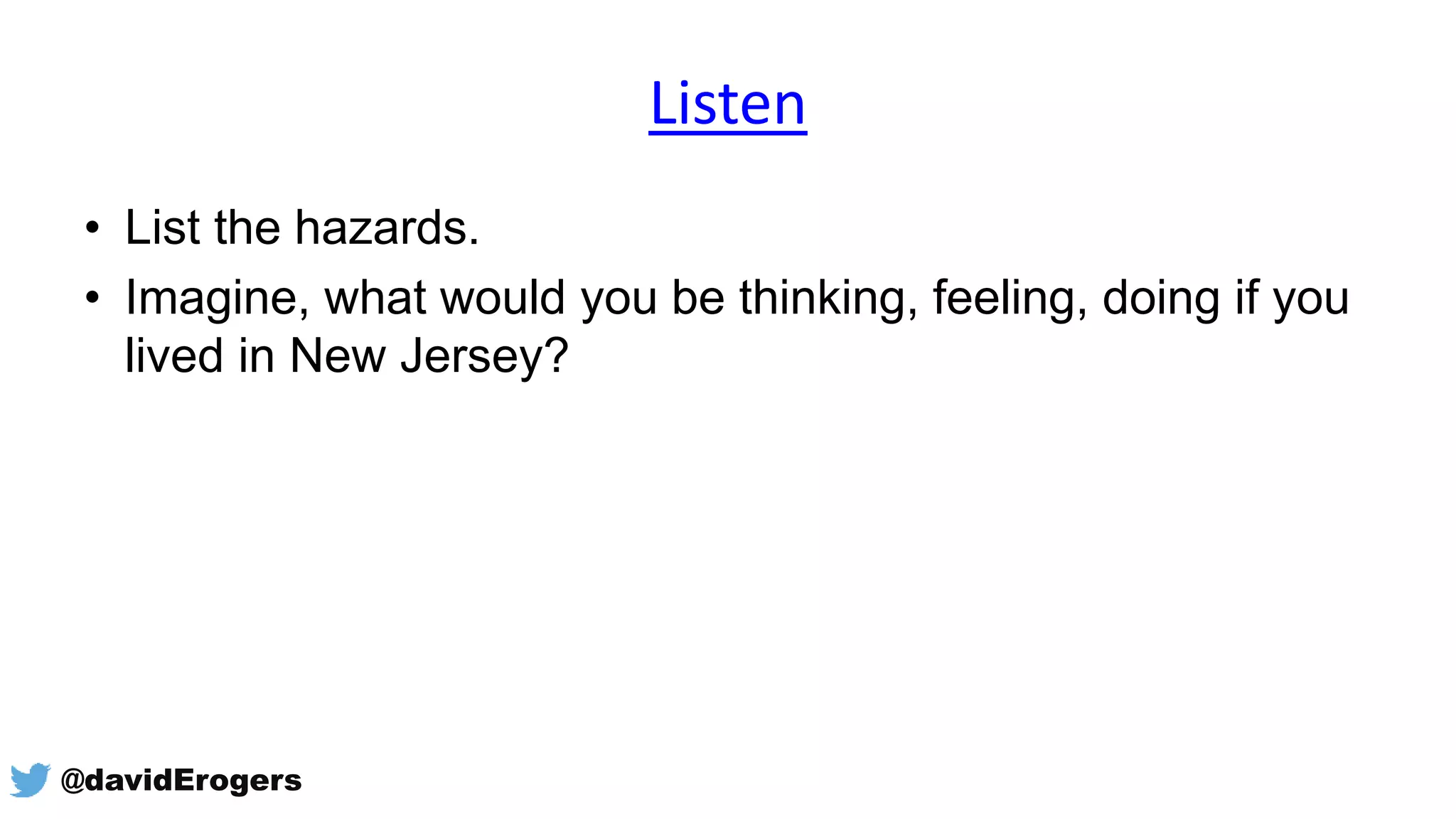 Listen
• List the hazards.
• Imagine, what would you be thinking, feeling, doing if you
lived in New Jersey?
@davidErogers
 