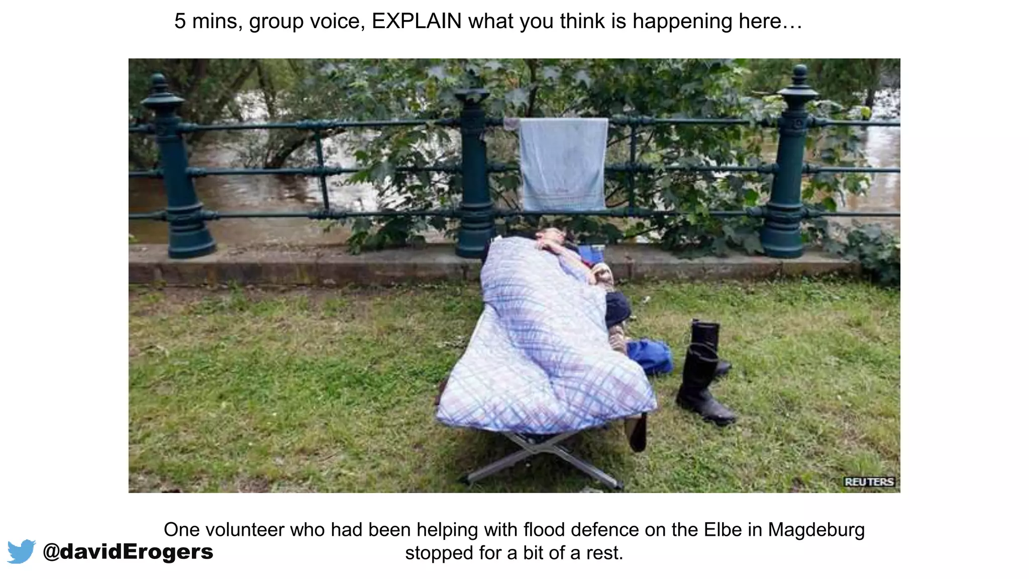 5 mins, group voice, EXPLAIN what you think is happening here…
One volunteer who had been helping with flood defence on the Elbe in Magdeburg
stopped for a bit of a rest.@davidErogers
 