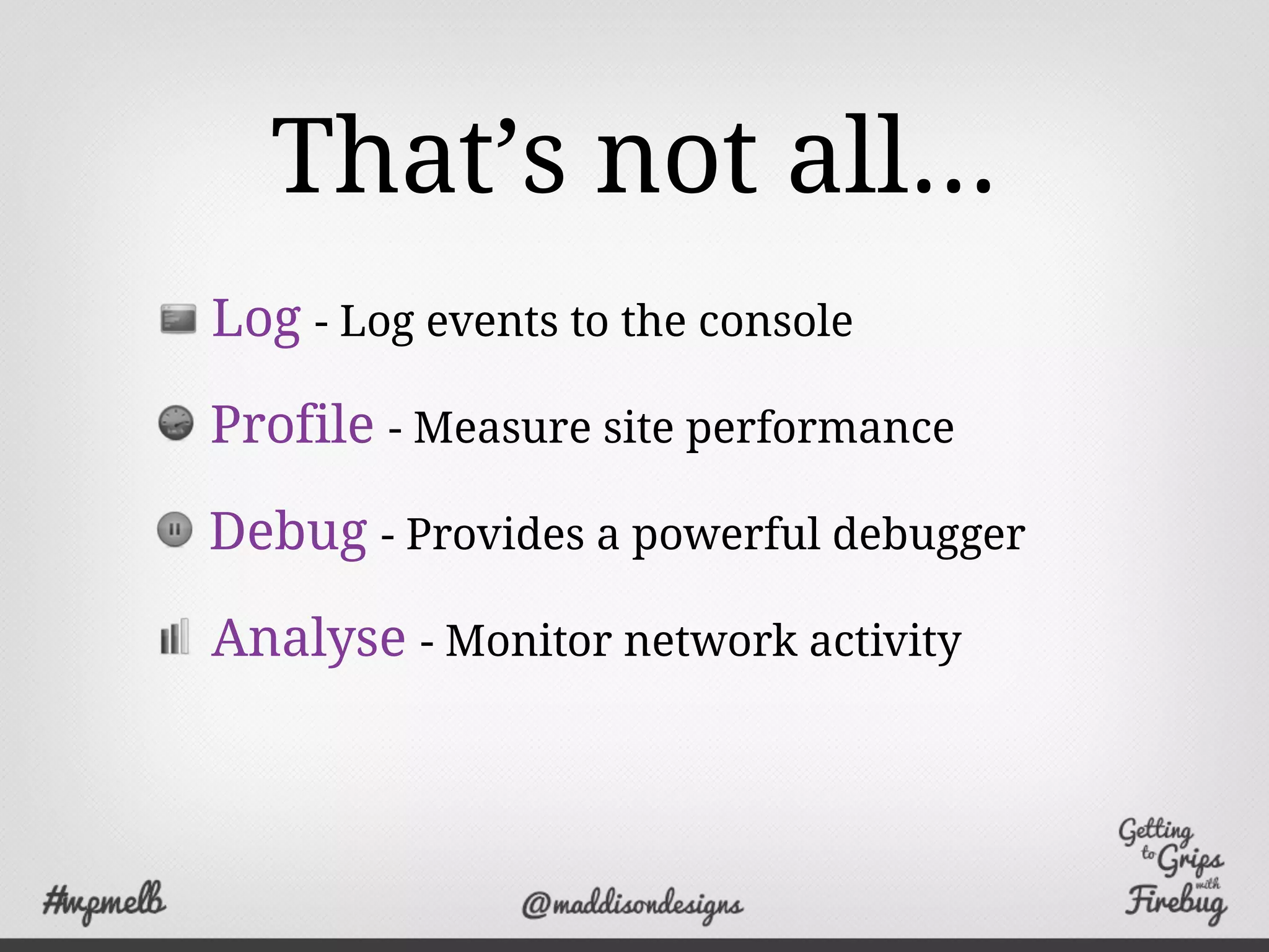 That’s not all...
Log - Log events to the console
Profile - Measure site performance
Debug - Provides a powerful debugger
Analyse - Monitor network activity
 