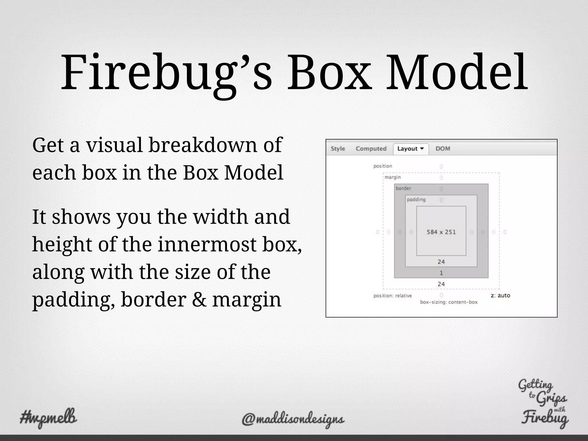Firebug’s Box Model
Get a visual breakdown of
each box in the Box Model
It shows you the width and
height of the innermost box,
along with the size of the
padding, border & margin
 