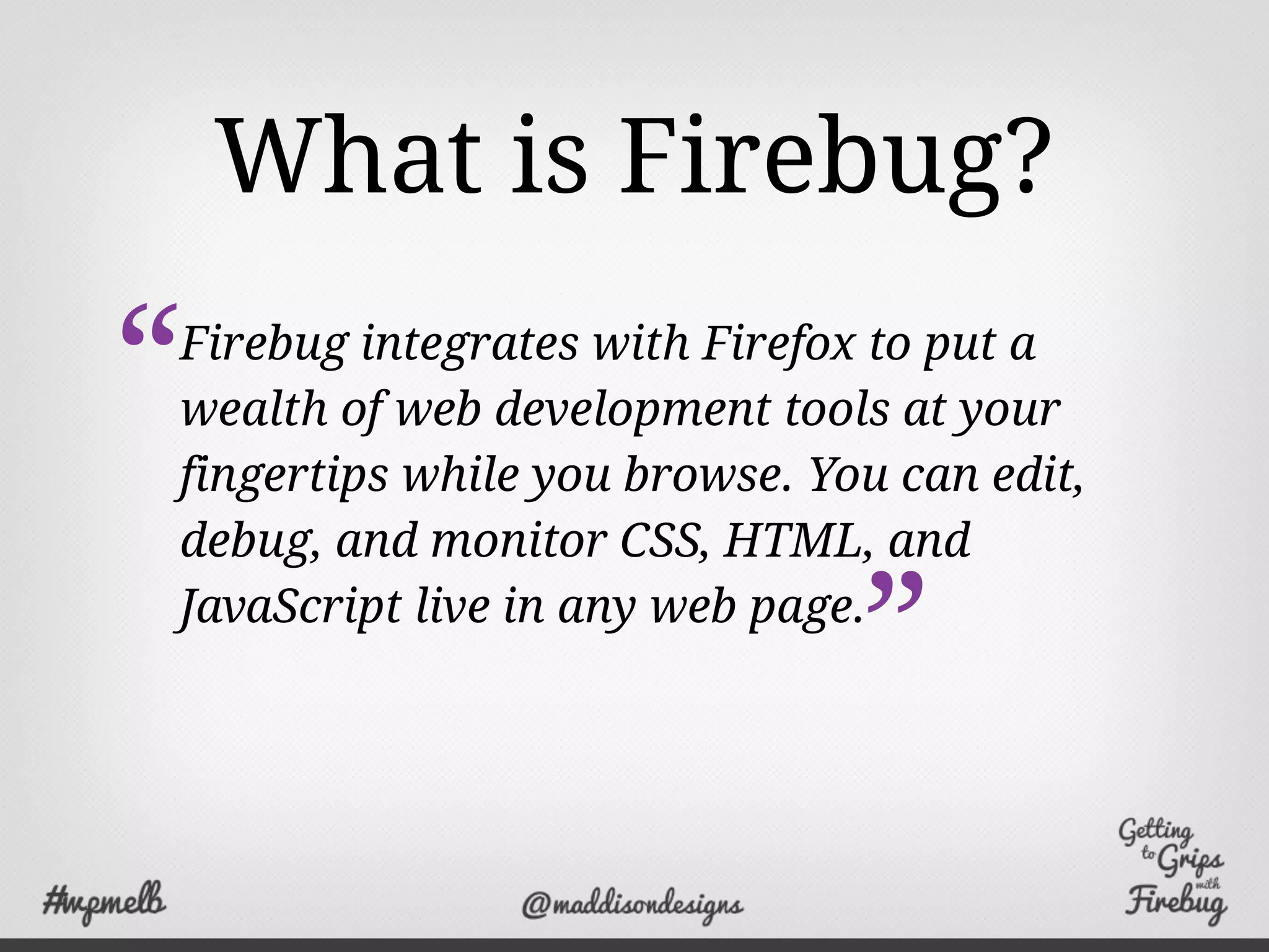 What is Firebug?
Firebug integrates with Firefox to put a
wealth of web development tools at your
fingertips while you browse. You can edit,
debug, and monitor CSS, HTML, and
JavaScript live in any web page.
“
”
 