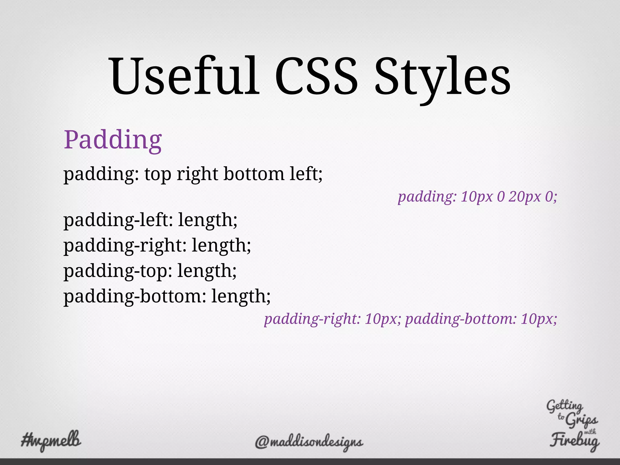Useful CSS Styles
Padding
padding: top right bottom left;
padding: 10px 0 20px 0;
padding-left: length;
padding-right: length;
padding-top: length;
padding-bottom: length;
padding-right: 10px; padding-bottom: 10px;
 