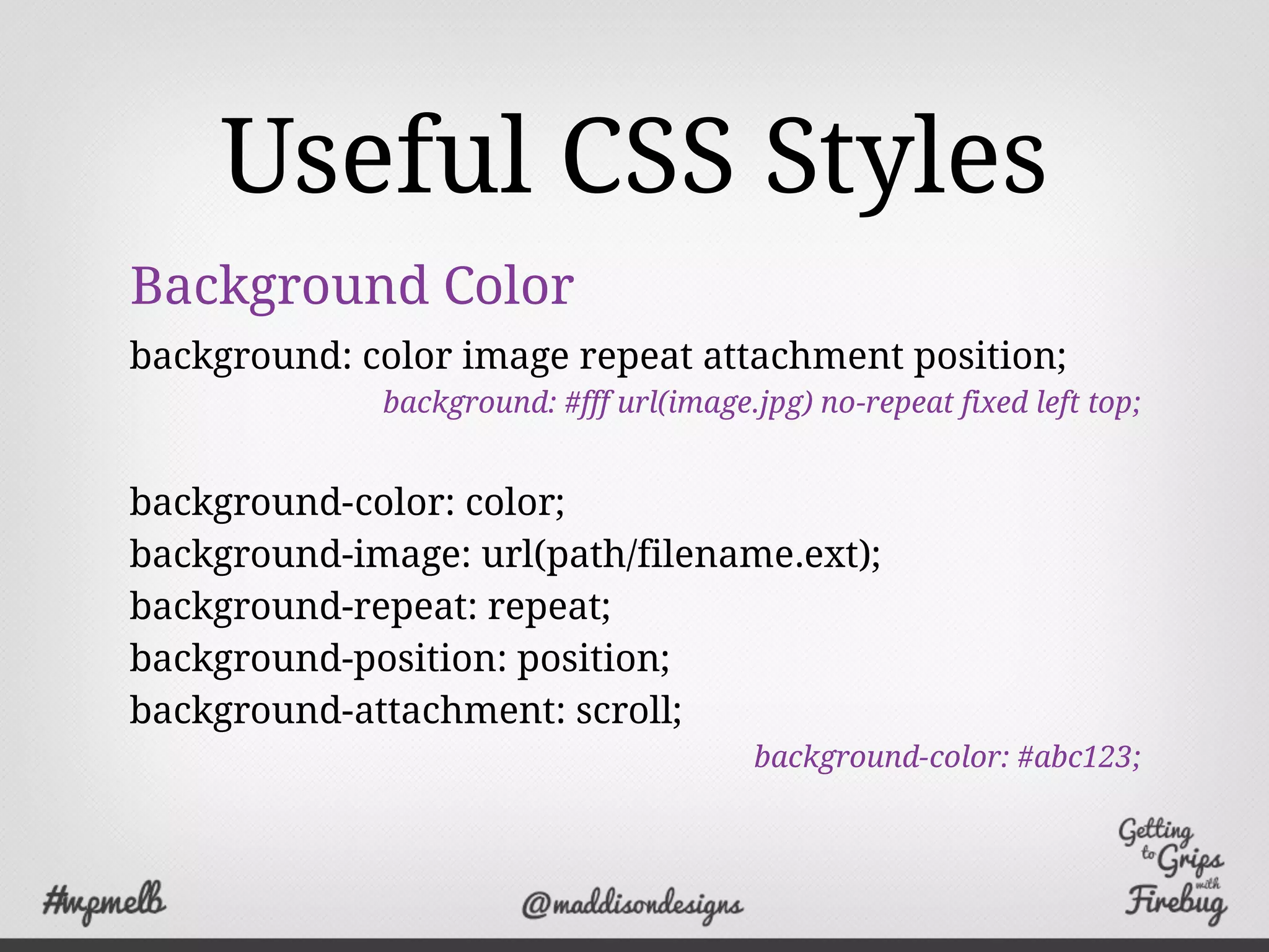 Useful CSS Styles
Background Color
background: color image repeat attachment position;
background: #fff url(image.jpg) no-repeat fixed left top;
background-color: color;
background-image: url(path/filename.ext);
background-repeat: repeat;
background-position: position;
background-attachment: scroll;
background-color: #abc123;
 
