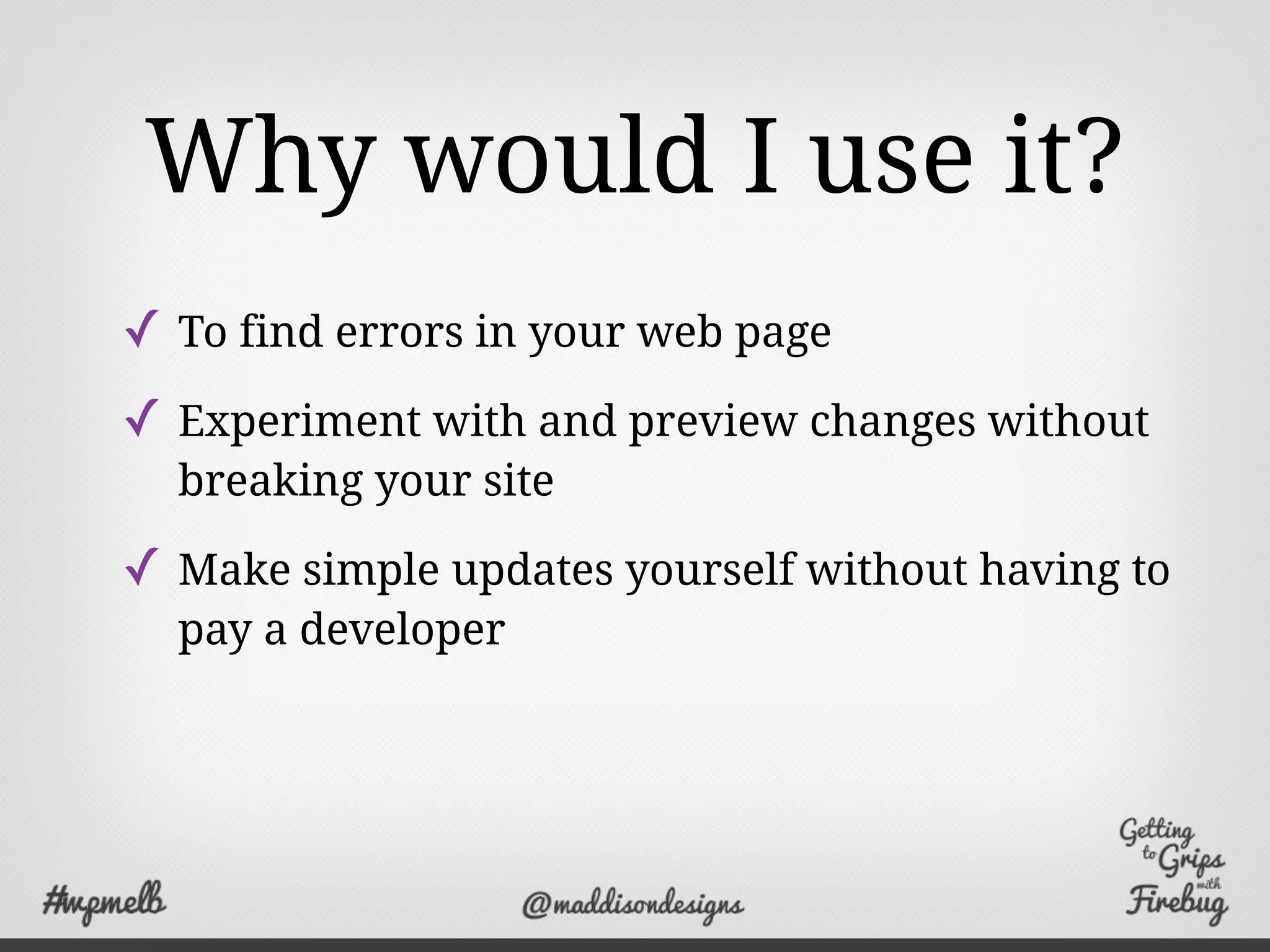 Why would I use it?
✓ To find errors in your web page
✓ Experiment with and preview changes without
breaking your site
✓ Make simple updates yourself without having to
pay a developer
 