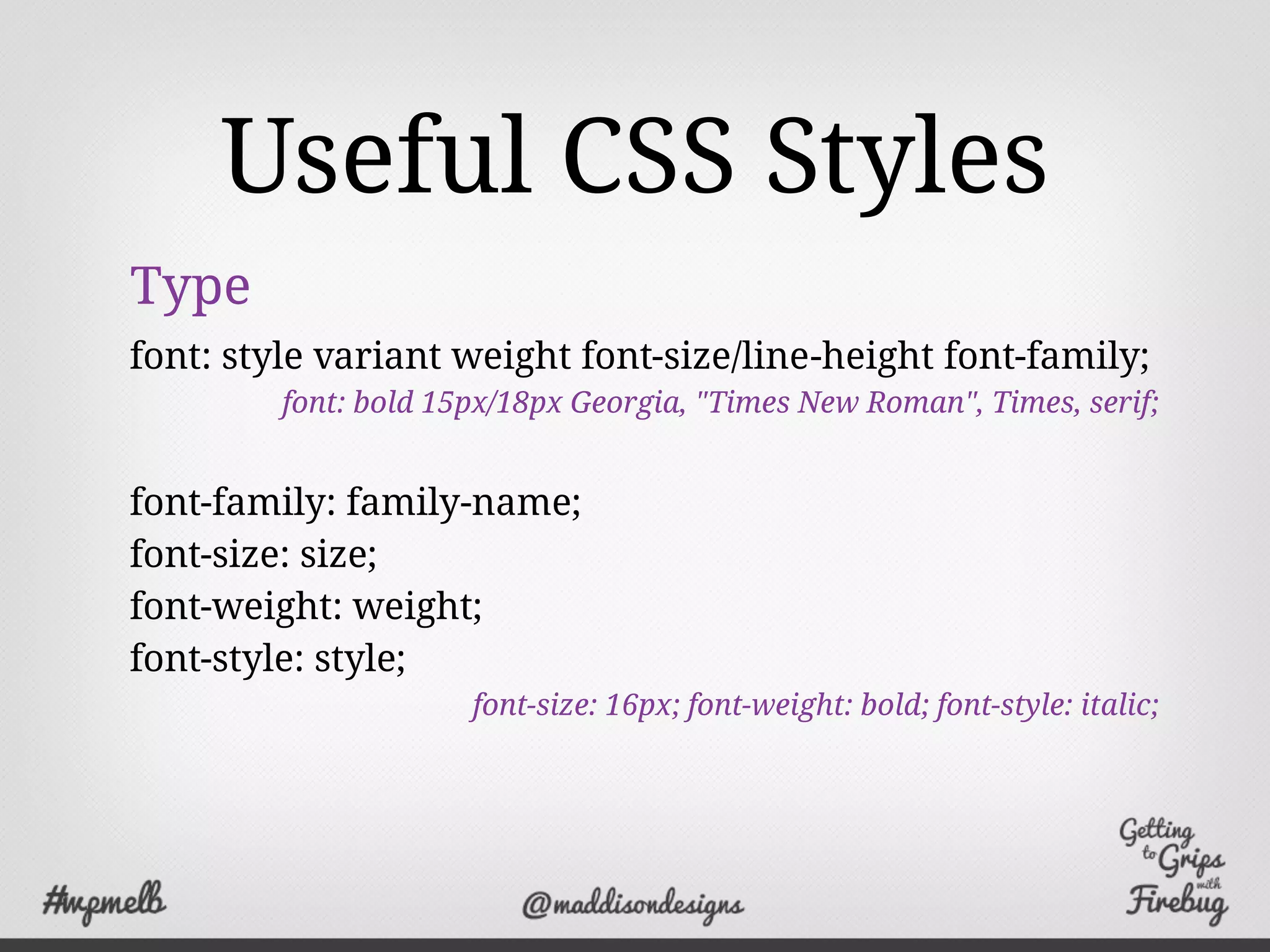 Useful CSS Styles
Type
font: style variant weight font-size/line-height font-family;
font: bold 15px/18px Georgia, "Times New Roman", Times, serif;
font-family: family-name;
font-size: size;
font-weight: weight;
font-style: style;
font-size: 16px; font-weight: bold; font-style: italic;
 