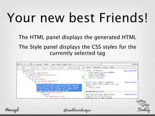 Selecting your HTML

Click the HTML tag and the element will be highlighted
         Padding is purple Margins are yellow
 