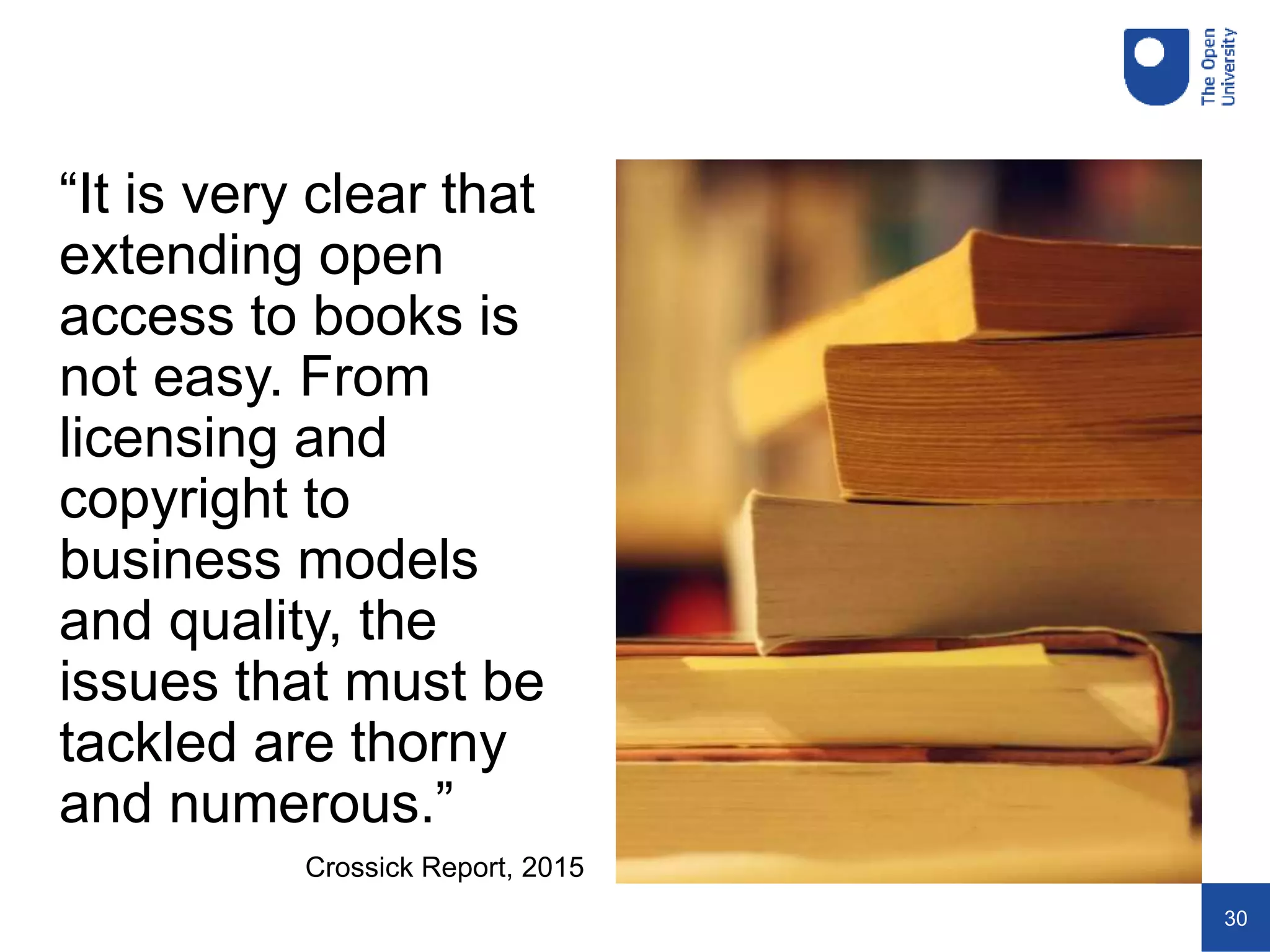 30
“It is very clear that
extending open
access to books is
not easy. From
licensing and
copyright to
business models
and quality, the
issues that must be
tackled are thorny
and numerous.”
Crossick Report, 2015
 