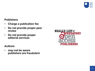 27
Publishers
• Charge a publication fee
• Do not provide proper peer
review
• Do not provide proper
editorial services
Authors
• may not be aware
publishers are fraudulent
 