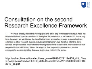 Consultation on the second
Research Excellence Framework
http://webarchive.nationalarchives.gov.uk/20180322112445tf_/http://ww
w.hefce.ac.uk/media/HEFCE,2014/Content/Pubs/2016/201636/HEFCE
2016_36.pdf
 