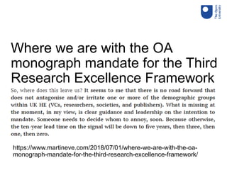 https://www.martineve.com/2018/07/01/where-we-are-with-the-oa-
monograph-mandate-for-the-third-research-excellence-framework/
Where we are with the OA
monograph mandate for the Third
Research Excellence Framework
 