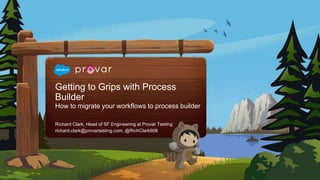Getting to Grips with Process
Builder
How to migrate your workflows to process builder
richard.clark@provartesting.com, @RichClark808
Richard Clark, Head of SF Engineering at Provar Testing
 