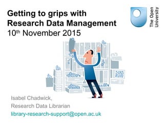 Getting to grips with
Research Data Management
10th
November 2015
Isabel Chadwick,
Research Data Librarian
library-research-support@open.ac.uk
 