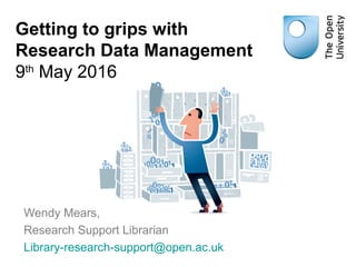 Getting to grips with
Research Data Management
9th
May 2016
Wendy Mears,
Research Support Librarian
Library-research-support@open.ac.uk
 