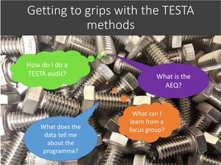 Getting to grips with the TESTA
methods
How do I do a
TESTA audit? What is the
AEQ?
What does the
data tell me
about the
programme?
What can I
learn from a
focus group?
 