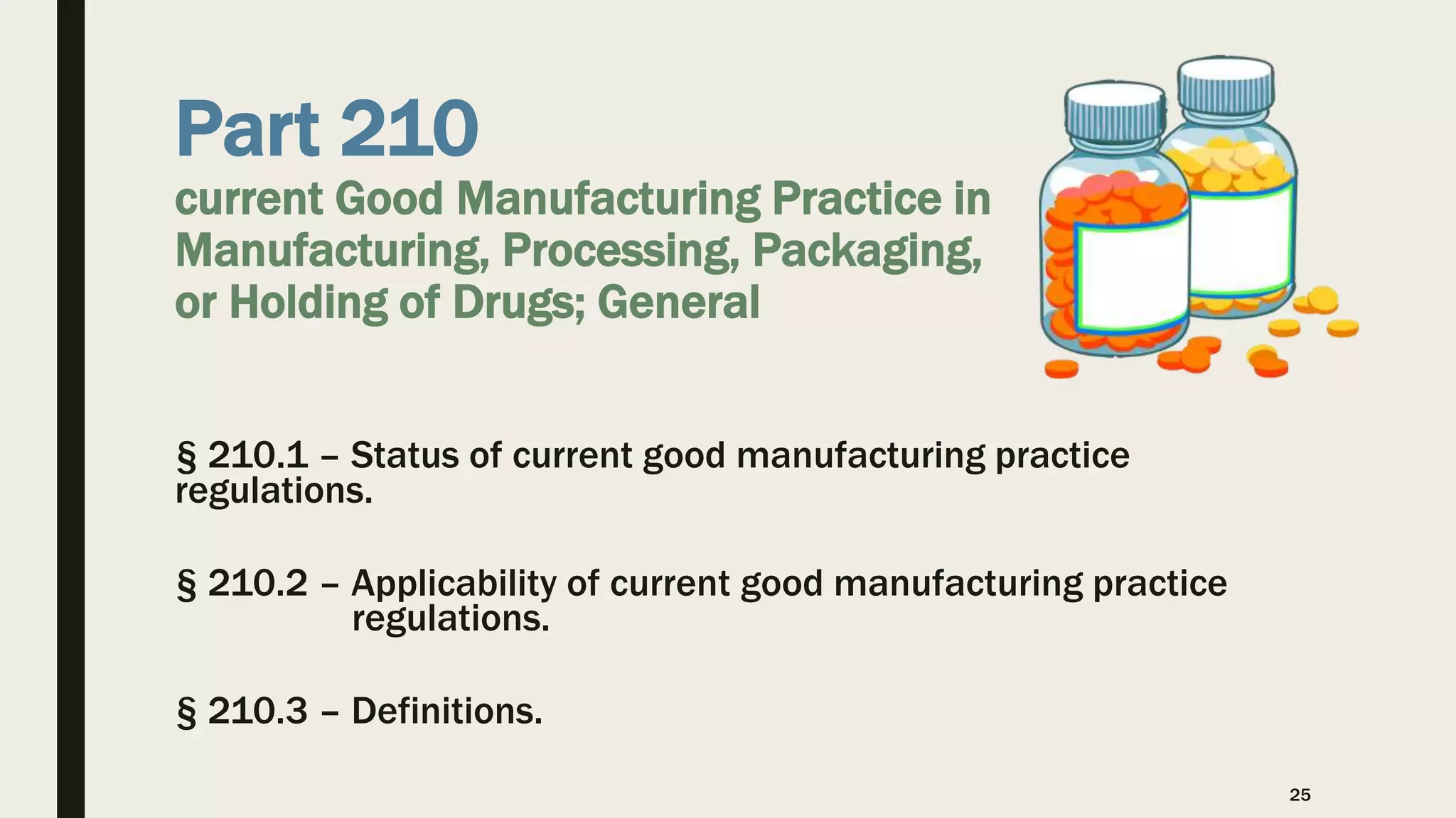 Part 210
current Good Manufacturing Practice in
Manufacturing, Processing, Packaging,
or Holding of Drugs; General
§ 210.1 – Status of current good manufacturing practice
regulations.
§ 210.2 – Applicability of current good manufacturing practice
regulations.
§ 210.3 – Definitions.
25
 