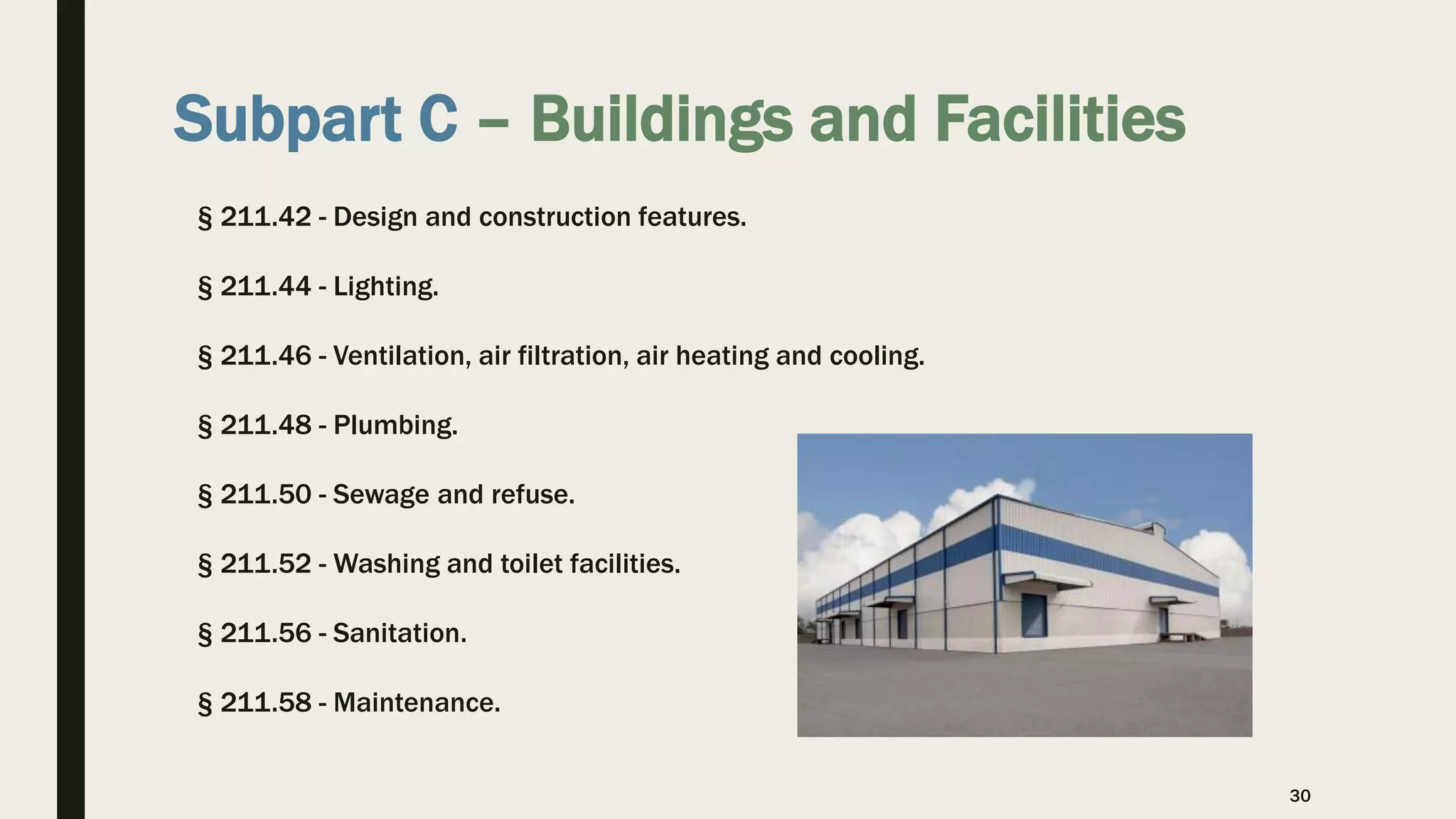 Subpart C – Buildings and Facilities
§ 211.42 - Design and construction features.
§ 211.44 - Lighting.
§ 211.46 - Ventilation, air filtration, air heating and cooling.
§ 211.48 - Plumbing.
§ 211.50 - Sewage and refuse.
§ 211.52 - Washing and toilet facilities.
§ 211.56 - Sanitation.
§ 211.58 - Maintenance.
30
 