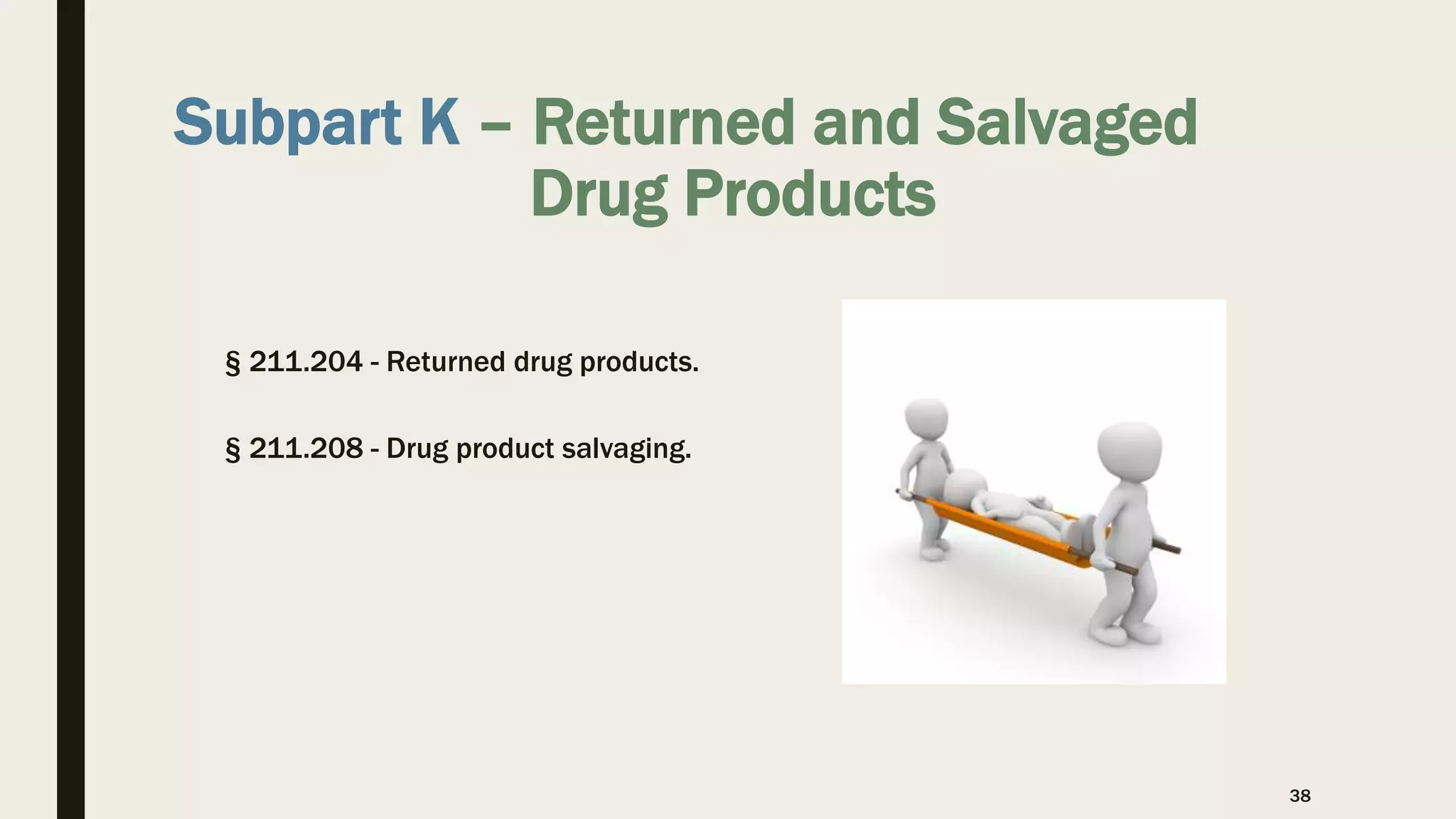 Subpart K – Returned and Salvaged
Drug Products
§ 211.204 - Returned drug products.
§ 211.208 - Drug product salvaging.
38
 