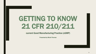 GETTING TO KNOW
21 CFR 210/211
current Good Manufacturing Practice (cGMP)
Presented by Micah Thomas
1
 