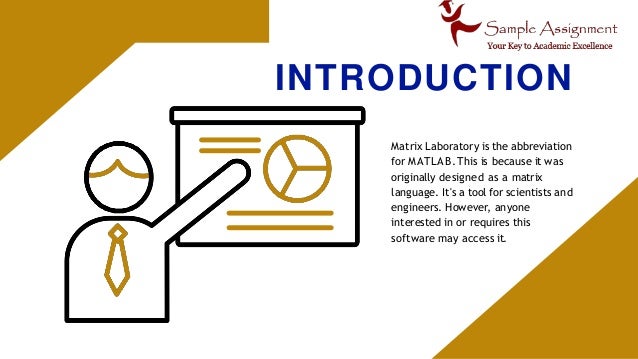 INTRODUCTION
Matrix Laboratory is the abbreviation
for MATLAB.This is because it was
originally designed as a matrix
language. It's a tool for scientists and
engineers. However, anyone
interested in or requires this
software may access it.
 