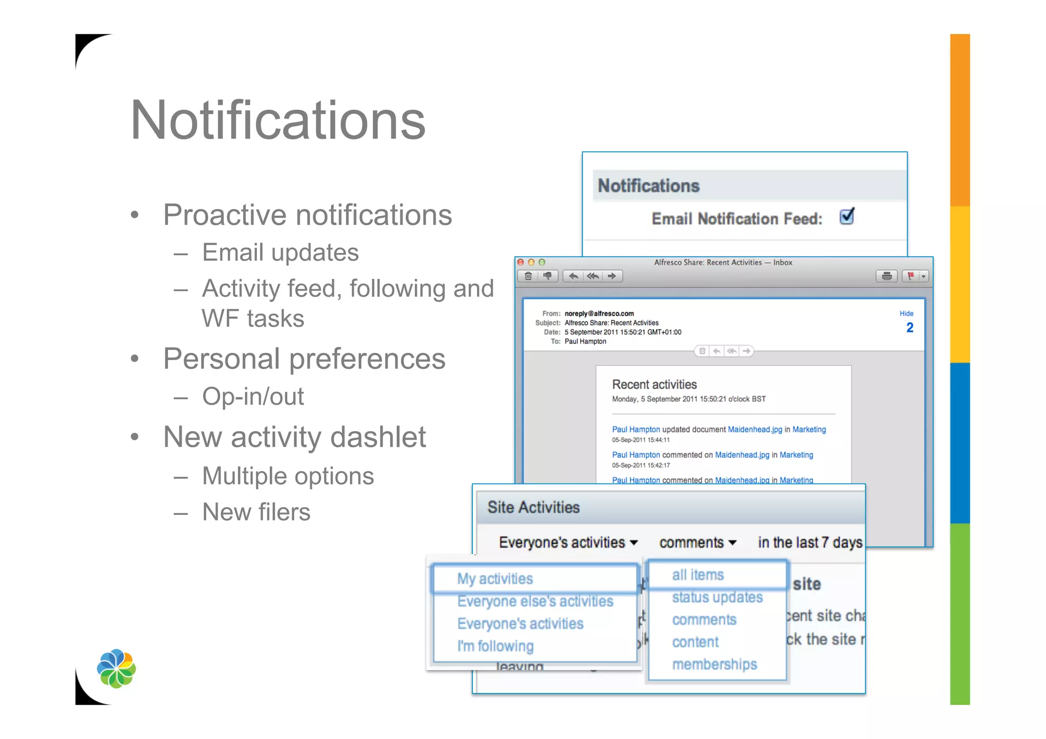 Notifications
•  Proactive notifications
   –  Email updates
   –  Activity feed, following and
      WF tasks
•  Personal preferences
   –  Op-in/out
•  New activity dashlet
   –  Multiple options
   –  New filers
 
