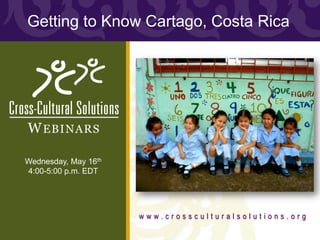 Getting to Know Cartago, Costa Rica




W EBINARS

Wednesday, May 16th
4:00-5:00 p.m. EDT




                      www.crossculturalsolutions.org
 