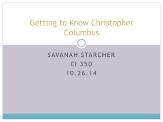 Getting to Know Christopher 
Columbus 
SAVANAH STARCHER 
CI 350 
10.26.14 
 