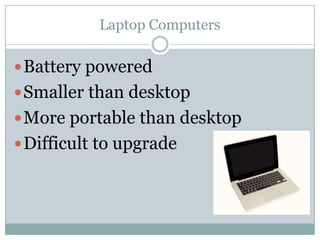 Laptop Computers

 Battery powered
 Smaller than desktop
 More portable than desktop
 Difficult to upgrade
 