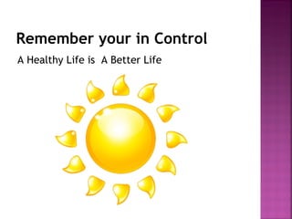 Remember your in Control
A Healthy Life is A Better Life
 