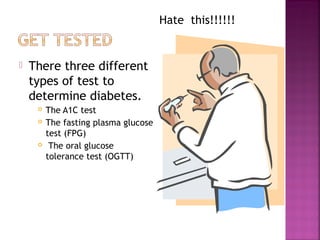 Hate this!!!!!!


   There three different
    types of test to
    determine diabetes.
        The A1C test
        The fasting plasma glucose
         test (FPG)
         The oral glucose
         tolerance test (OGTT)
 
