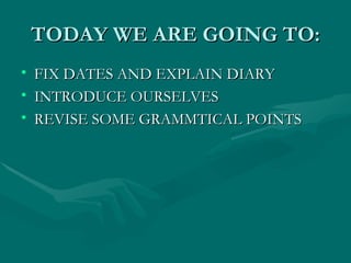 TODAY WE ARE GOING TO: FIX DATES AND EXPLAIN DIARY INTRODUCE OURSELVES REVISE SOME GRAMMTICAL POINTS
