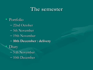 The semester Portfolio 22nd October 5th November 19th November 10th December : delivery Diary 5 th November 10th December