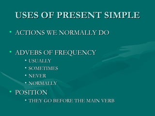 USES OF PRESENT SIMPLE ACTIONS WE NORMALLY DO ADVEBS OF FREQUENCY USUALLY SOMETIMES NEVER NORMALLY POSITION THEY GO BEFORE THE MAIN VERB