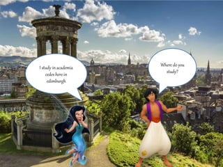 Where do you 
study? 
I study in academia 
cedes here in 
edimburgh 
 