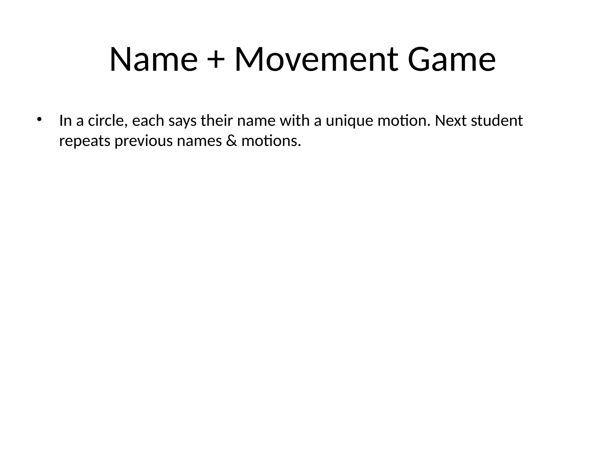 Name + Movement Game
• In a circle, each says their name with a unique motion. Next student
repeats previous names & motions.
 