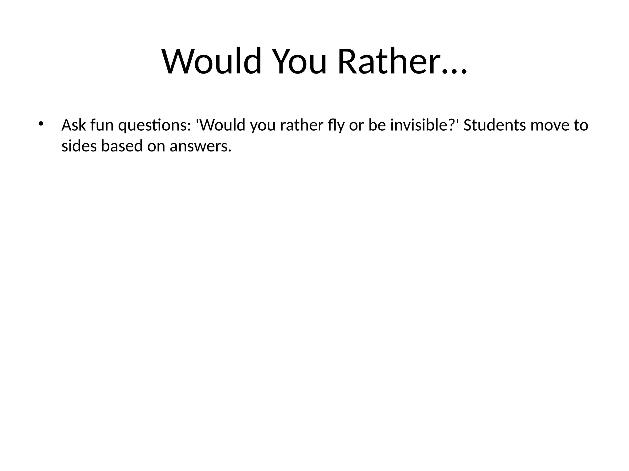 Would You Rather…
• Ask fun questions: 'Would you rather fly or be invisible?' Students move to
sides based on answers.
 