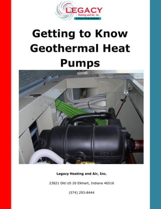 Getting to Know
Geothermal Heat
Pumps
Legacy Heating and Air, Inc.
23821 Old US 20 Elkhart, Indiana 46516
(574) 293-8444
 