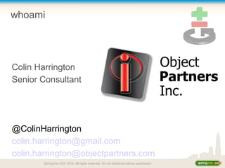 SpringOne 2GX 2010. All rights reserved. Do not distribute without permission.
whoami
Colin Harrington
Senior Consultant
@ColinHarrington
colin.harrington@gmail.com
colin.harrington@objectpartners.com
 