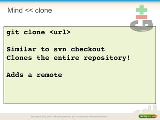 Mind << clone
git clone <url>
Similar to svn checkout
Clones the entire repository!
Adds a remote
SpringOne 2GX 2010. All rights reserved. Do not distribute without permission.
 