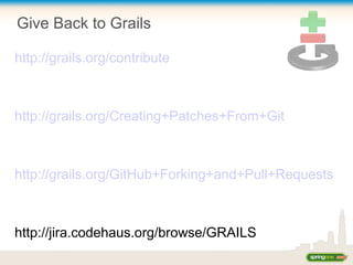 Give Back to Grails
http://grails.org/contribute
http://grails.org/Creating+Patches+From+Git
http://grails.org/GitHub+Forking+and+Pull+Requests
http://jira.codehaus.org/browse/GRAILS
 